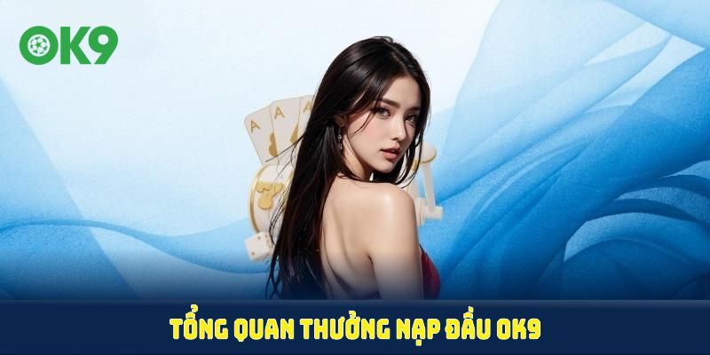 Tổng quan thưởng nạp đầu OK9 và các quy định kèm theo chương trình